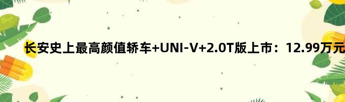 长安史上更高颜值轿车 UNI-V 2.0T版上市：12.99万元起