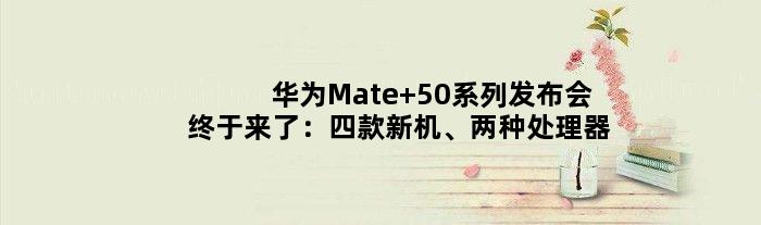 华为Mate 50系列发布会终于来了：四款新机、两种处理器