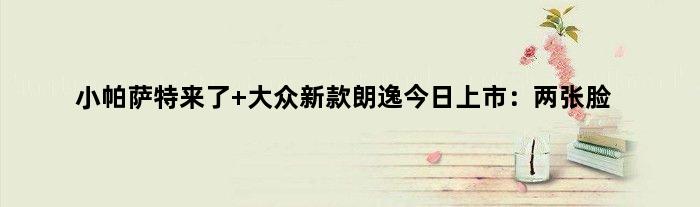 小帕萨特来了 大众新款朗逸今日上市：两张脸