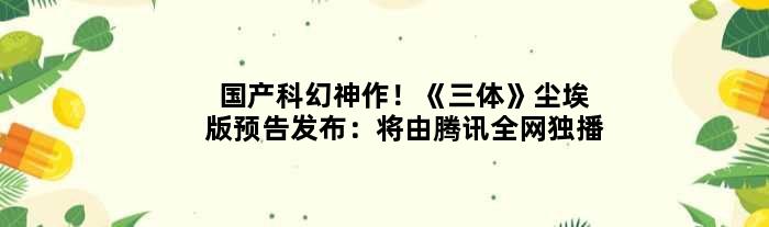 国产科幻神作！《三体》尘埃版预告发布：将由腾讯全网独播
