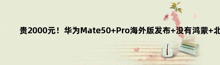 贵2000元！华为Mate50 Pro海外版发布 没有鸿蒙+北斗