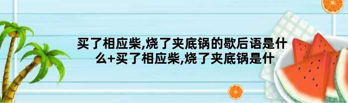 买了相应柴,烧了夹底锅的歇后语是什么 买了相应柴,烧了夹底锅是什么意思