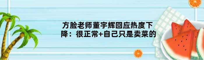“方脸老师”董宇辉回应热度下降：很正常 自己只是卖菜的