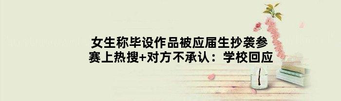 女生称毕设作品被应届生抄袭参赛上热搜 对方不承认：学校回应