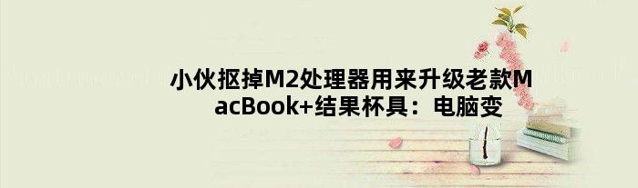 小伙抠掉M2处理器用来升级老款MacBook 结果杯具：电脑变砖