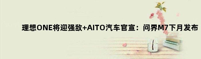 理想ONE将迎强敌 AITO汽车官宣：问界M7下月发布