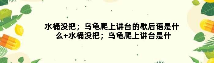 水桶没把；乌龟爬上讲台的歇后语是什么 水桶没把；乌龟爬上讲台是什么意思