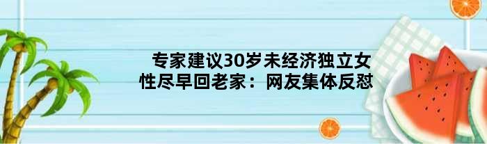 专家建议30岁未经济独立女性尽早回老家：网友集体反怼