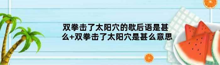 双拳击了太阳穴的歇后语是甚么 双拳击了太阳穴是甚么意思
