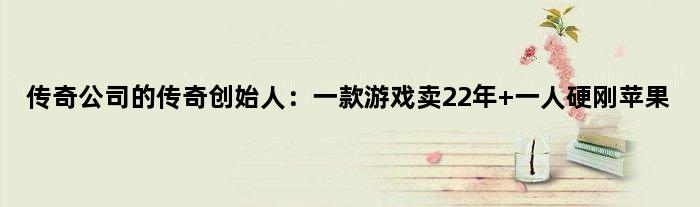 传奇公司的传奇创始人：一款游戏卖22年 一人硬刚苹果