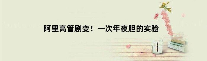 阿里高管剧变！一次年夜胆的实验