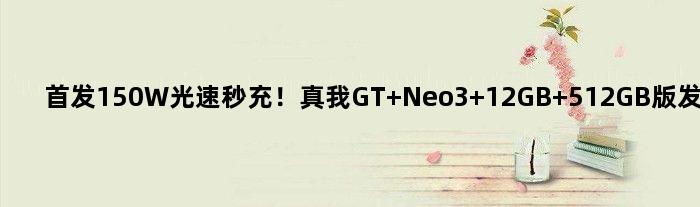150W光速秒充！真我GT Neo3 12GB+512GB版发布：3199元