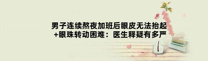男子连续熬夜加班后眼皮无法抬起 眼珠转动困难：医生释疑有多严重