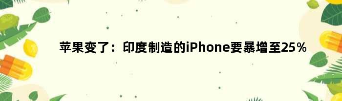 苹果变了：印度制造的iPhone要暴增至25%