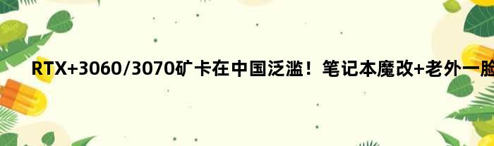 RTX 3060/3070矿卡在中国泛滥！笔记本魔改 老外一脸懵