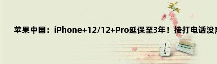 苹果中国：iPhone 12/12 Pro延保至3年！接打电话没声音