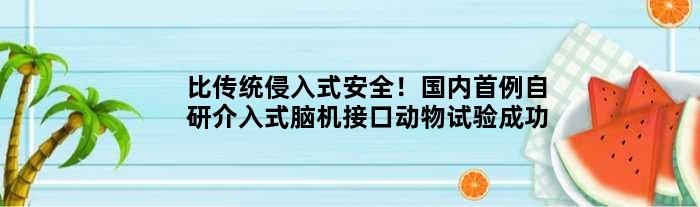 比传统侵入式安全！国内首例自研介入式脑机接口动物试验成功