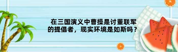 在三国演义中曹操是讨董联军的提倡者，现实环境是如斯吗？