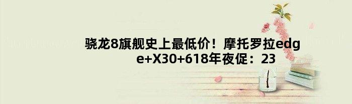 骁龙8旗舰史上更低价！摩托罗拉edge X30 618年夜促：2369元