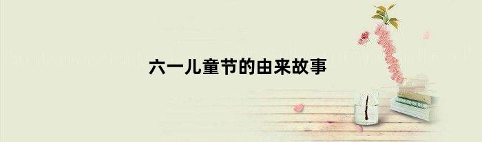 六一儿童节的由来故事