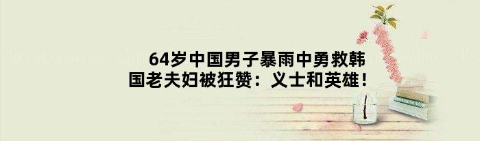 64岁中国男子暴雨中勇救韩国老夫妇被狂赞：义士和英雄！