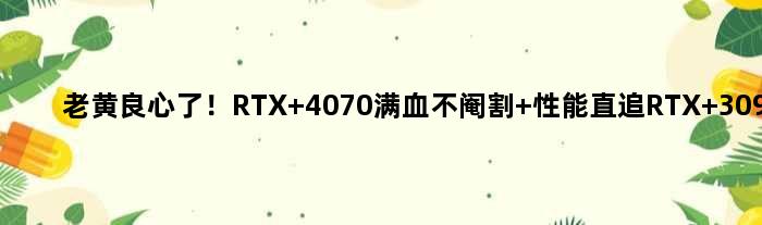 老黄良心了！RTX 4070满血不阉割 性能直追RTX 3090 Ti