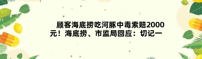 顾客海底捞吃河豚中毒索赔2000元！海底捞、市监局回应：切记一点