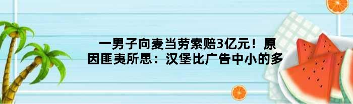 一男子向麦当劳索赔3亿元！原因匪夷所思：汉堡比广告中小的多