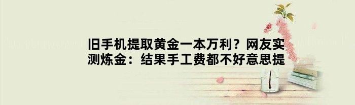 旧手机提取黄金一本万利？网友实测“炼金”：结果手工费都不好意思提了