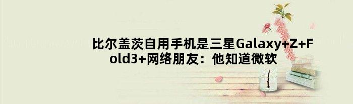 比尔盖茨自用手机是三星Galaxy Z Fold3 网络朋友：他知道微软手机做患上欠好