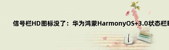 信号栏HD图标没了：华为鸿蒙HarmonyOS 3.0状态栏曝光