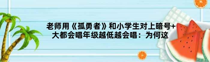 老师用《孤勇者》和小学生对上暗号 大都会唱年级越低越会唱：为何这么火？