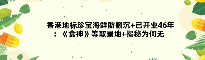 香港地标珍宝海鲜舫翻沉 已开业46年：《食神》等取景地 揭秘为何无人接盘？