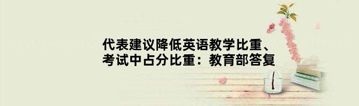 代表建议降低英语教学比重、考试中占分比重：教育部答复
