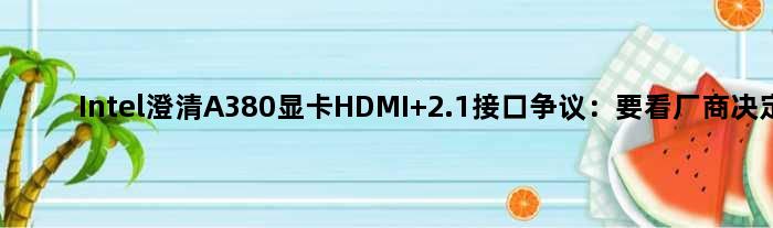 Intel澄清A380显卡HDMI 2.1接口争议：要看厂商决定