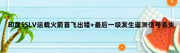 印度SSLV运载火箭首飞出错 最后一级发生遥测信号丢失
