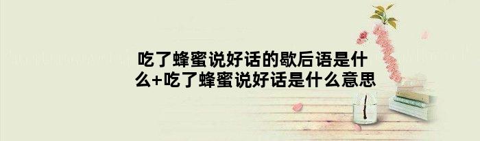 吃了蜂蜜说好话的歇后语是什么 吃了蜂蜜说好话是什么意思