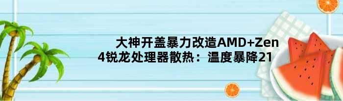 大神开盖暴力改造AMD Zen4锐龙处理器散热：温度暴降21℃