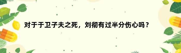 对于于卫子夫之死，刘彻有过半分伤心吗？