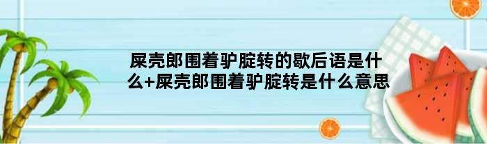 屎壳郎围着驴腚转的歇后语是什么 屎壳郎围着驴腚转是什么意思