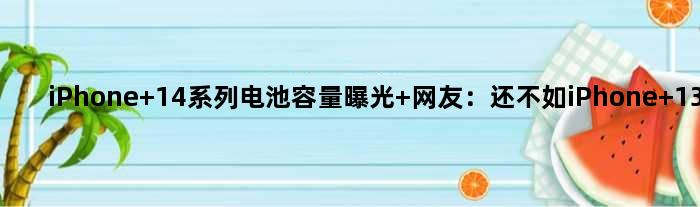 iPhone 14系列电池容量曝光 网友：还不如iPhone 13系列