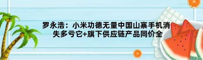 罗永浩：小米功德无量中国山寨手机消失多亏它 旗下供应链产品同价全球更好