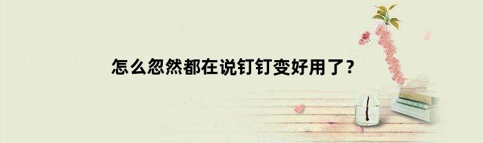怎么忽然都在说钉钉变好用了？