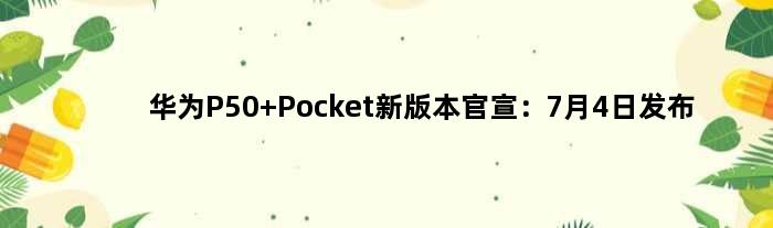 华为P50 Pocket新版本官宣：7月4日发布