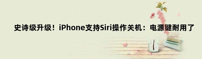 史诗级升级！iPhone支持Siri操作关机：电源键耐用了