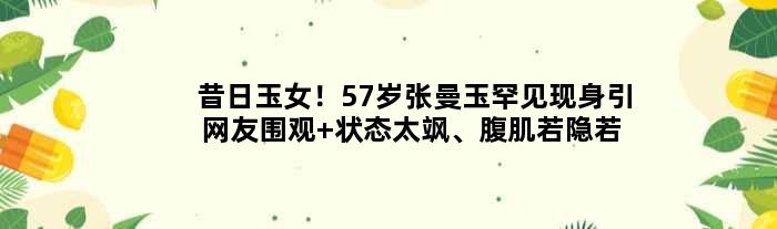 昔日玉女！57岁张曼玉罕见现身引网友围观 状态太飒、腹肌若隐若现