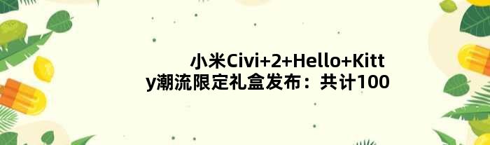 小米Civi 2 Hello Kitty潮流限定礼盒发布：共计100套只送不卖