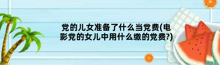党的儿女准备了什么当党费(电影党的女儿中用什么缴的党费?)