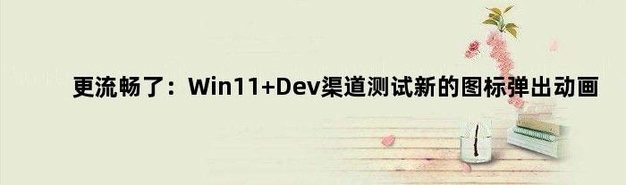 更流畅了：Win11 Dev渠道测试新的图标弹出动画