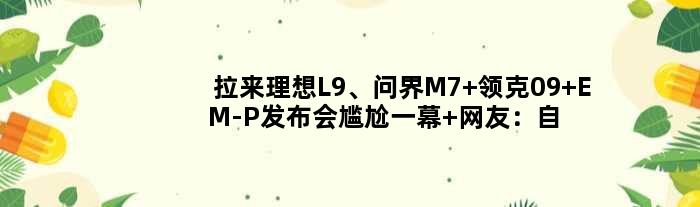 拉来理想L9、问界M7 领克09 EM-P发布会尴尬一幕 网友：自揭其短！